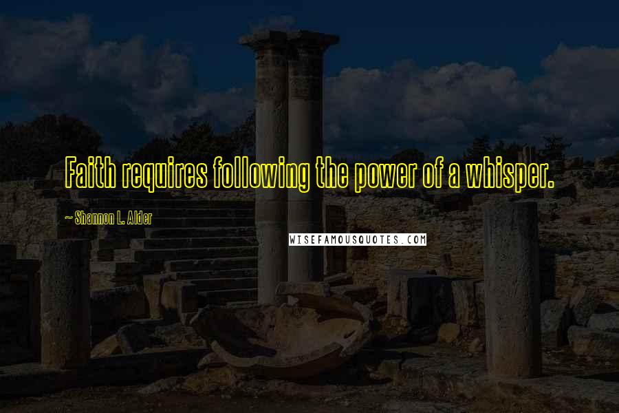 Shannon L. Alder Quotes: Faith requires following the power of a whisper.