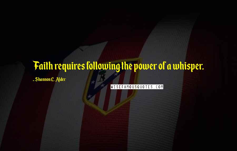 Shannon L. Alder Quotes: Faith requires following the power of a whisper.