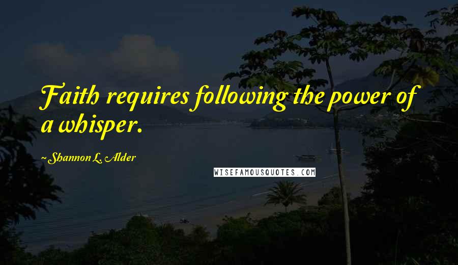 Shannon L. Alder Quotes: Faith requires following the power of a whisper.
