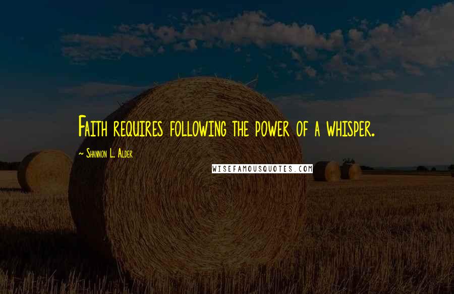 Shannon L. Alder Quotes: Faith requires following the power of a whisper.
