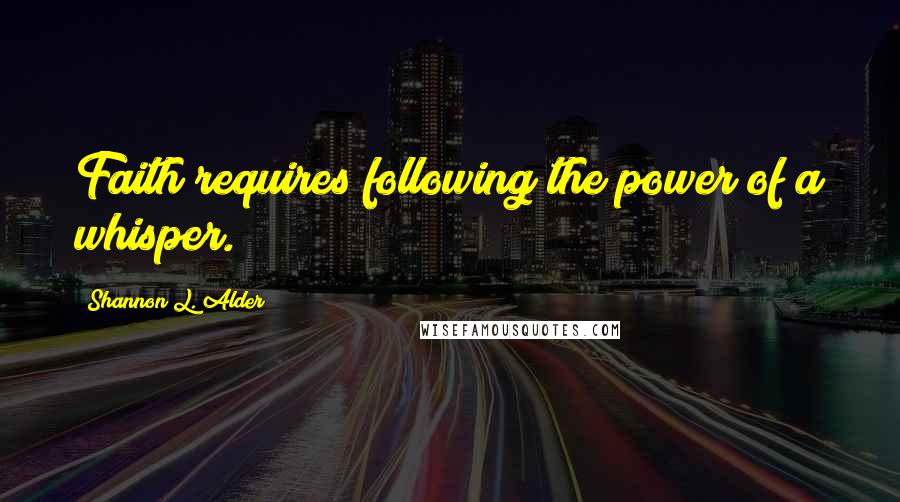 Shannon L. Alder Quotes: Faith requires following the power of a whisper.