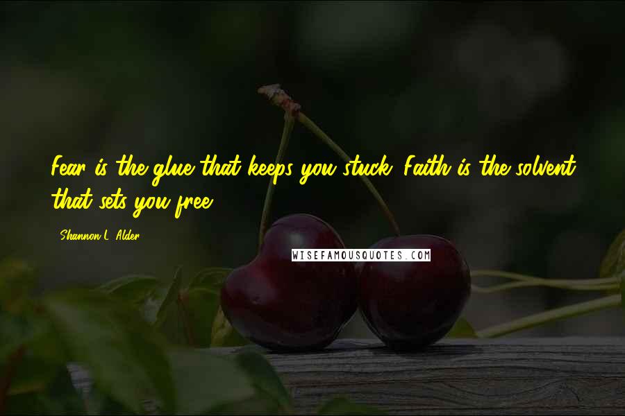 Shannon L. Alder Quotes: Fear is the glue that keeps you stuck. Faith is the solvent that sets you free.