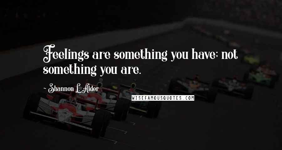 Shannon L. Alder Quotes: Feelings are something you have; not something you are.