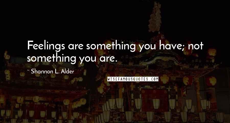 Shannon L. Alder Quotes: Feelings are something you have; not something you are.