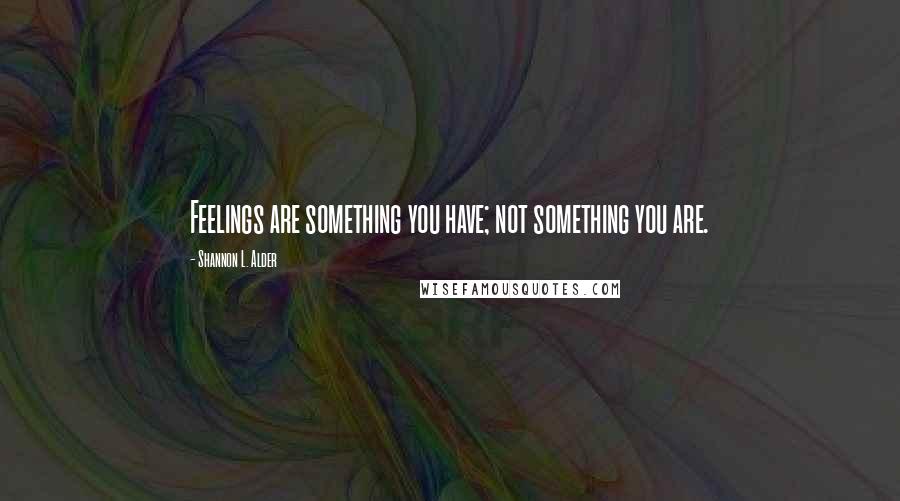 Shannon L. Alder Quotes: Feelings are something you have; not something you are.