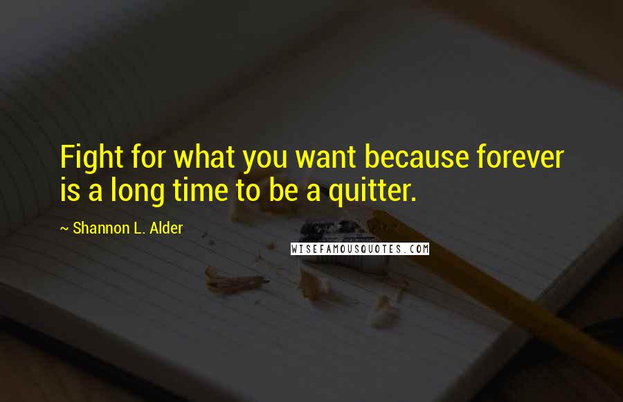 Shannon L. Alder Quotes: Fight for what you want because forever is a long time to be a quitter.