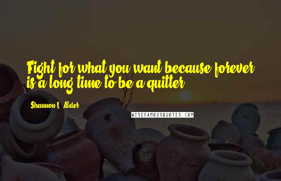 Shannon L. Alder Quotes: Fight for what you want because forever is a long time to be a quitter.