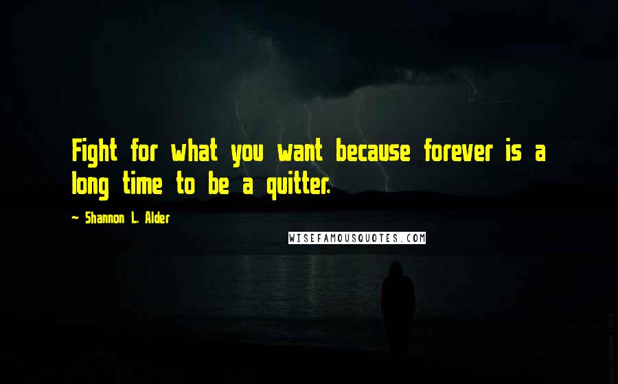 Shannon L. Alder Quotes: Fight for what you want because forever is a long time to be a quitter.