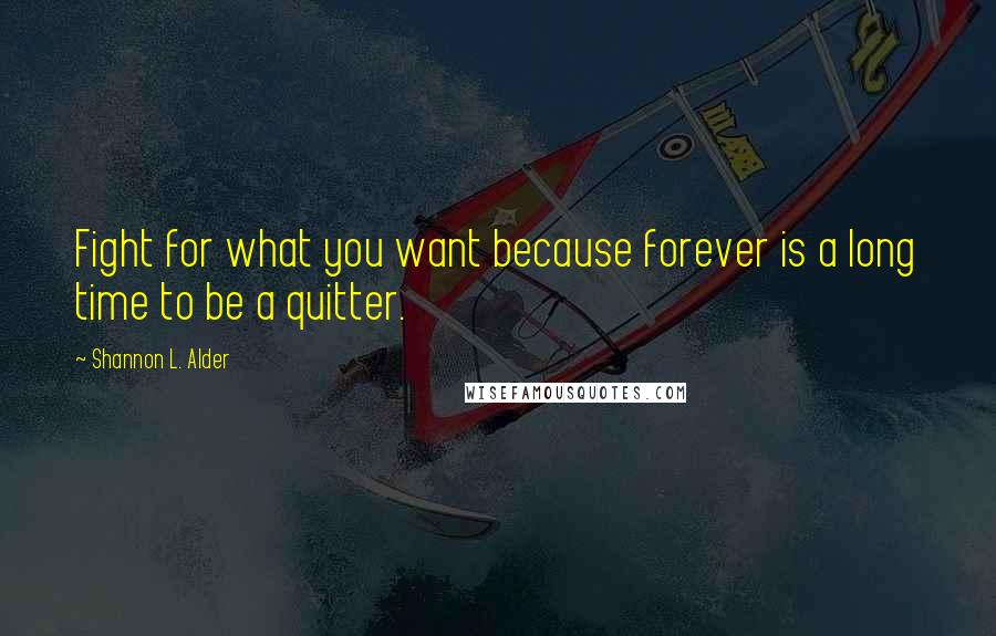 Shannon L. Alder Quotes: Fight for what you want because forever is a long time to be a quitter.