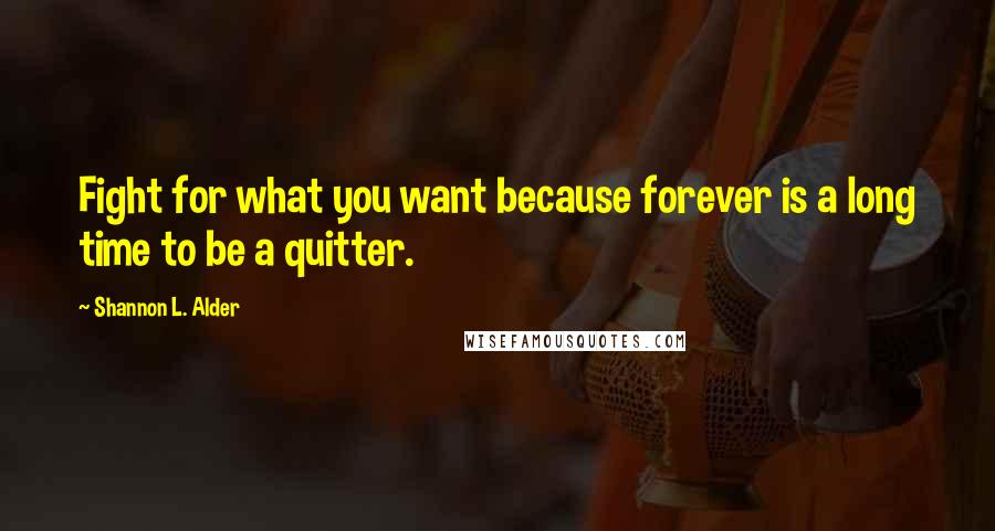 Shannon L. Alder Quotes: Fight for what you want because forever is a long time to be a quitter.