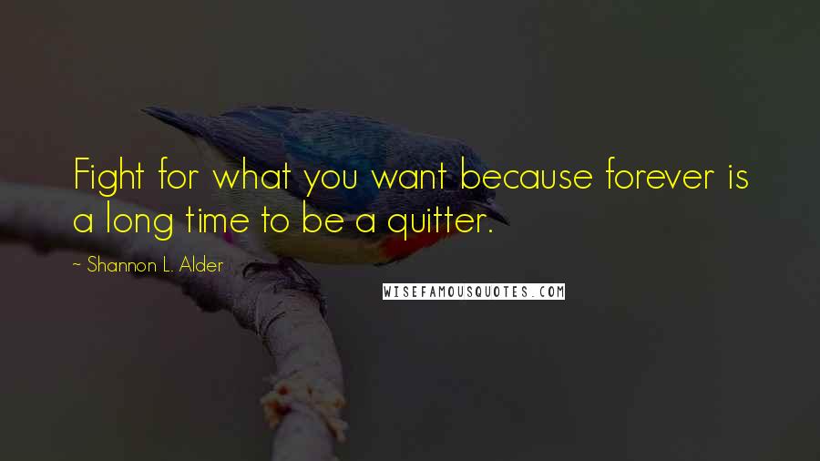 Shannon L. Alder Quotes: Fight for what you want because forever is a long time to be a quitter.