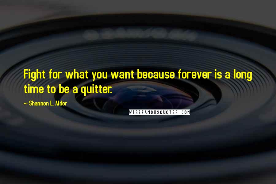 Shannon L. Alder Quotes: Fight for what you want because forever is a long time to be a quitter.