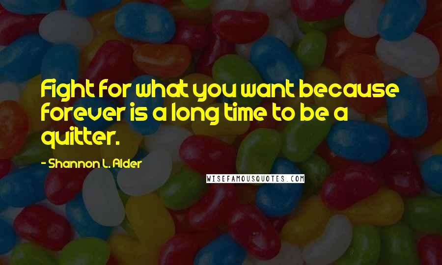 Shannon L. Alder Quotes: Fight for what you want because forever is a long time to be a quitter.