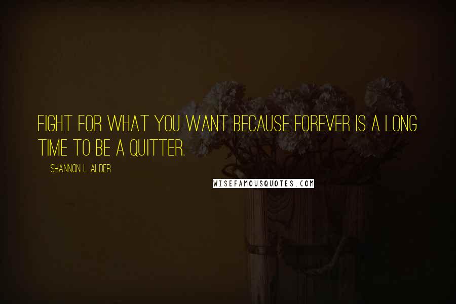 Shannon L. Alder Quotes: Fight for what you want because forever is a long time to be a quitter.