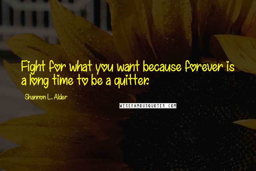 Shannon L. Alder Quotes: Fight for what you want because forever is a long time to be a quitter.