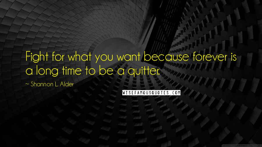 Shannon L. Alder Quotes: Fight for what you want because forever is a long time to be a quitter.