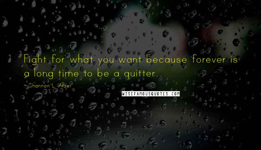 Shannon L. Alder Quotes: Fight for what you want because forever is a long time to be a quitter.