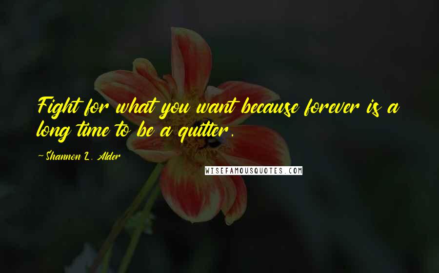 Shannon L. Alder Quotes: Fight for what you want because forever is a long time to be a quitter.