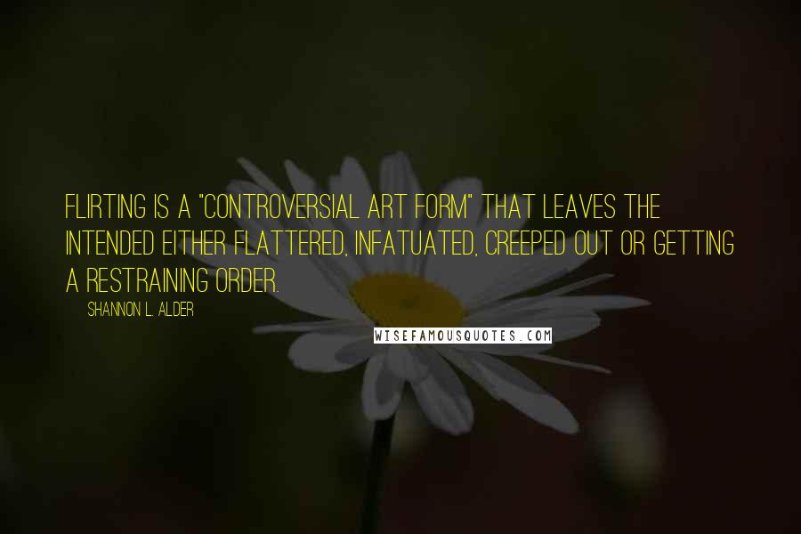 Shannon L. Alder Quotes: Flirting is a "controversial art form" that leaves the intended either flattered, infatuated, creeped out or getting a restraining order.