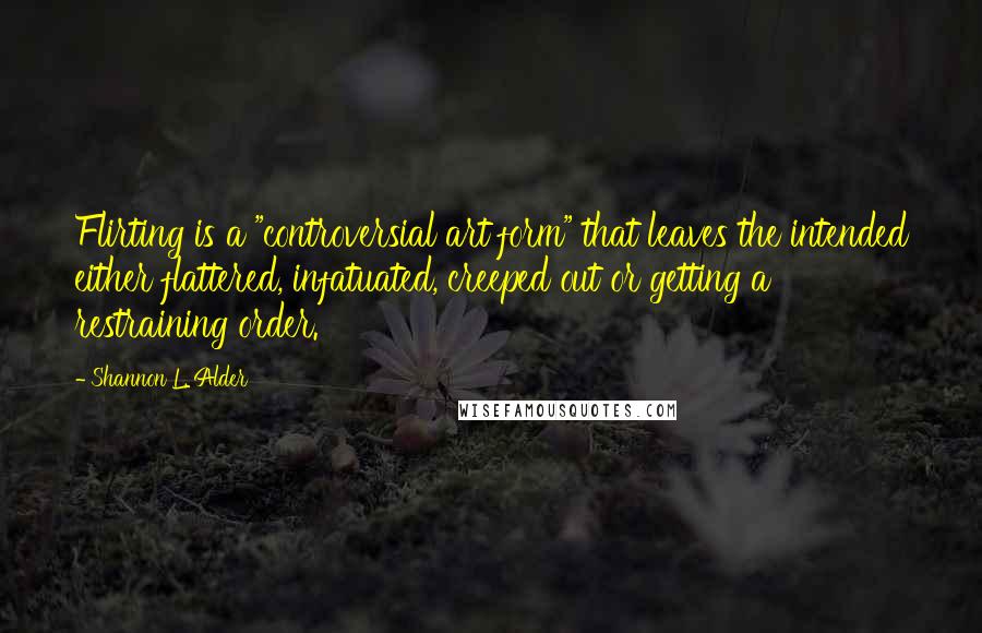 Shannon L. Alder Quotes: Flirting is a "controversial art form" that leaves the intended either flattered, infatuated, creeped out or getting a restraining order.