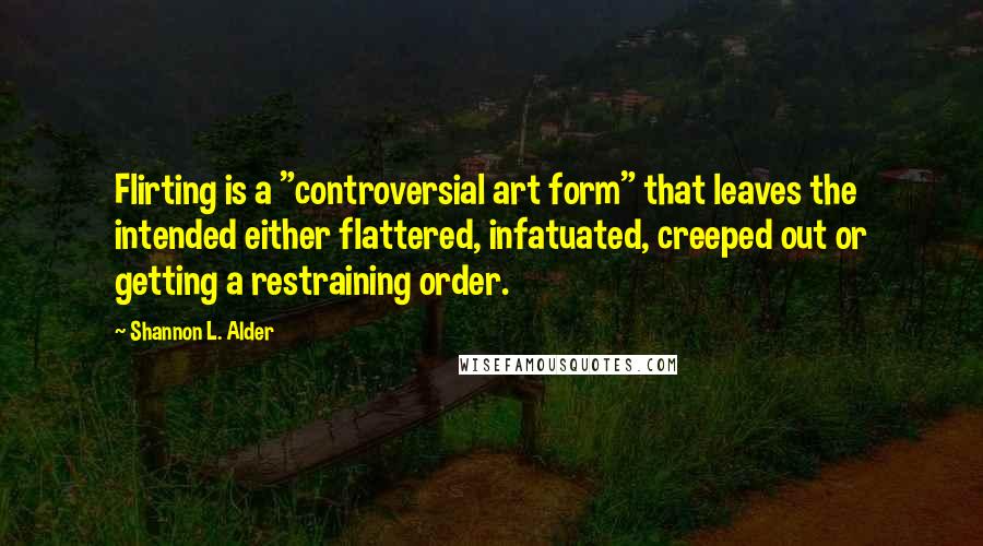Shannon L. Alder Quotes: Flirting is a "controversial art form" that leaves the intended either flattered, infatuated, creeped out or getting a restraining order.