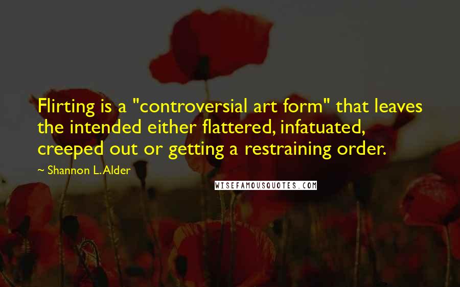 Shannon L. Alder Quotes: Flirting is a "controversial art form" that leaves the intended either flattered, infatuated, creeped out or getting a restraining order.