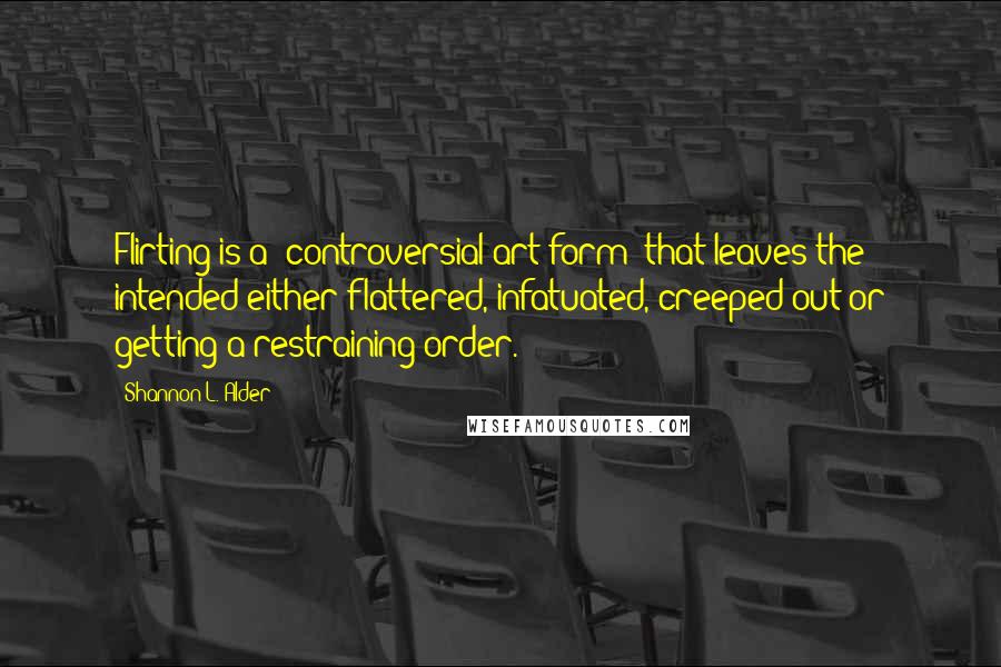 Shannon L. Alder Quotes: Flirting is a "controversial art form" that leaves the intended either flattered, infatuated, creeped out or getting a restraining order.