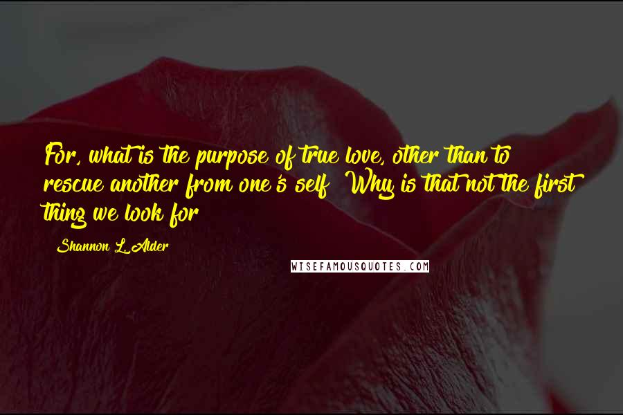 Shannon L. Alder Quotes: For, what is the purpose of true love, other than to rescue another from one's self? Why is that not the first thing we look for?