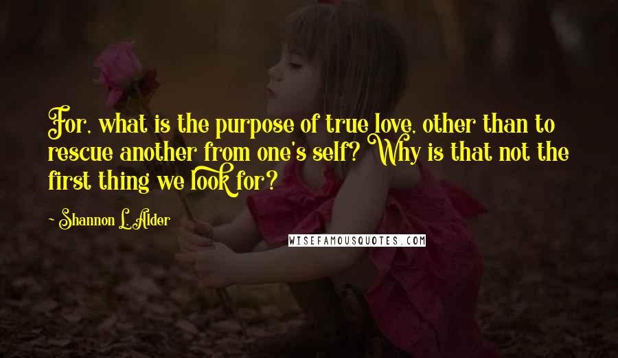 Shannon L. Alder Quotes: For, what is the purpose of true love, other than to rescue another from one's self? Why is that not the first thing we look for?