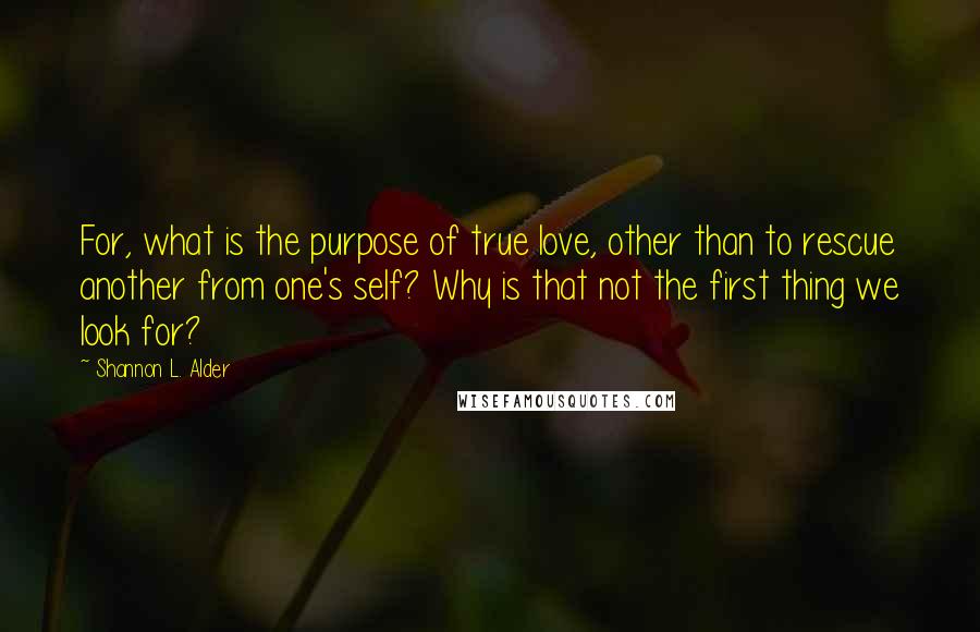 Shannon L. Alder Quotes: For, what is the purpose of true love, other than to rescue another from one's self? Why is that not the first thing we look for?