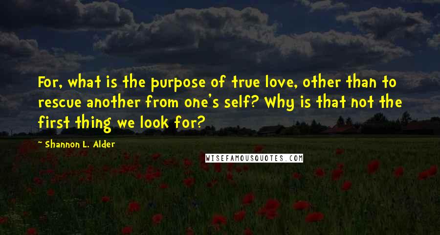 Shannon L. Alder Quotes: For, what is the purpose of true love, other than to rescue another from one's self? Why is that not the first thing we look for?