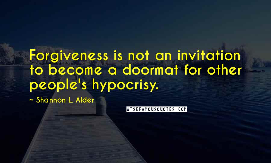 Shannon L. Alder Quotes: Forgiveness is not an invitation to become a doormat for other people's hypocrisy.