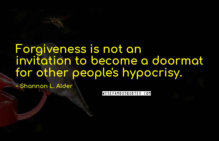 Shannon L. Alder Quotes: Forgiveness is not an invitation to become a doormat for other people's hypocrisy.