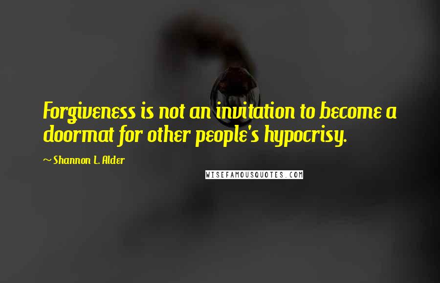 Shannon L. Alder Quotes: Forgiveness is not an invitation to become a doormat for other people's hypocrisy.