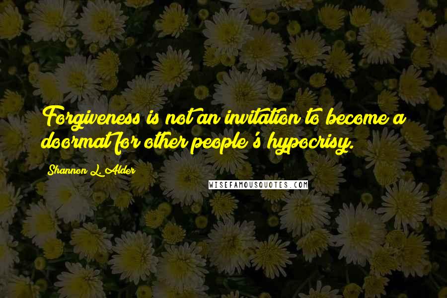 Shannon L. Alder Quotes: Forgiveness is not an invitation to become a doormat for other people's hypocrisy.