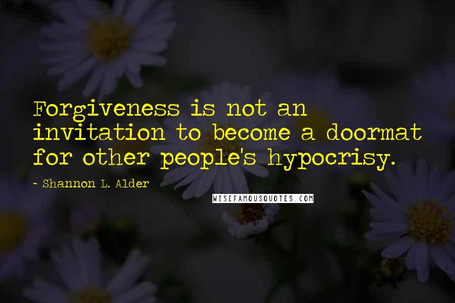 Shannon L. Alder Quotes: Forgiveness is not an invitation to become a doormat for other people's hypocrisy.