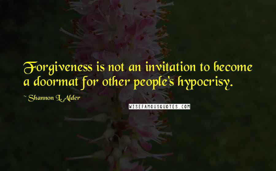 Shannon L. Alder Quotes: Forgiveness is not an invitation to become a doormat for other people's hypocrisy.