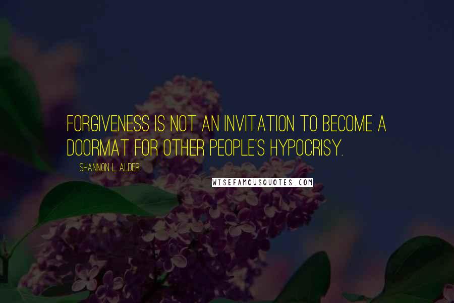 Shannon L. Alder Quotes: Forgiveness is not an invitation to become a doormat for other people's hypocrisy.