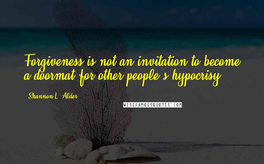 Shannon L. Alder Quotes: Forgiveness is not an invitation to become a doormat for other people's hypocrisy.