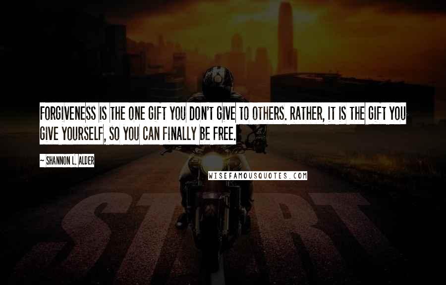 Shannon L. Alder Quotes: Forgiveness is the one gift you don't give to others. Rather, it is the gift you give yourself, so you can finally be free.