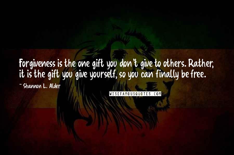 Shannon L. Alder Quotes: Forgiveness is the one gift you don't give to others. Rather, it is the gift you give yourself, so you can finally be free.