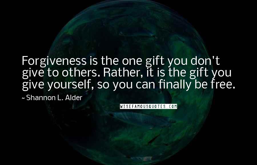 Shannon L. Alder Quotes: Forgiveness is the one gift you don't give to others. Rather, it is the gift you give yourself, so you can finally be free.