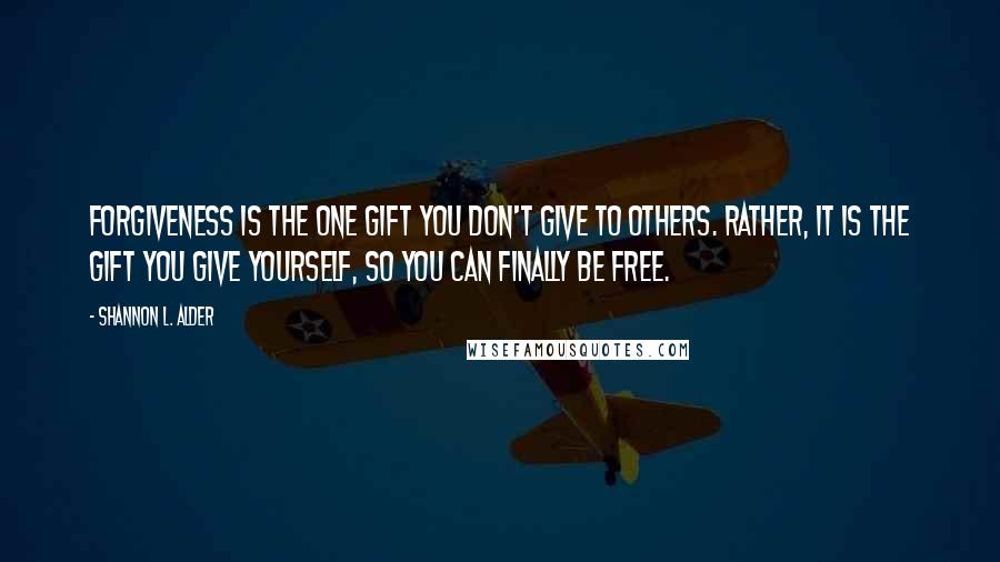 Shannon L. Alder Quotes: Forgiveness is the one gift you don't give to others. Rather, it is the gift you give yourself, so you can finally be free.