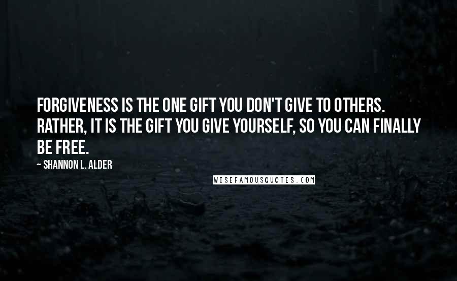 Shannon L. Alder Quotes: Forgiveness is the one gift you don't give to others. Rather, it is the gift you give yourself, so you can finally be free.