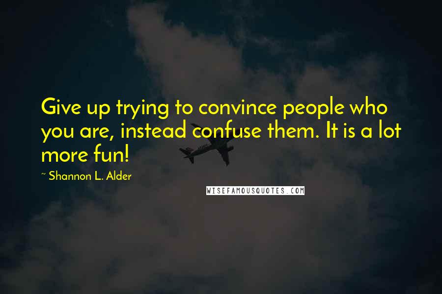 Shannon L. Alder Quotes: Give up trying to convince people who you are, instead confuse them. It is a lot more fun!