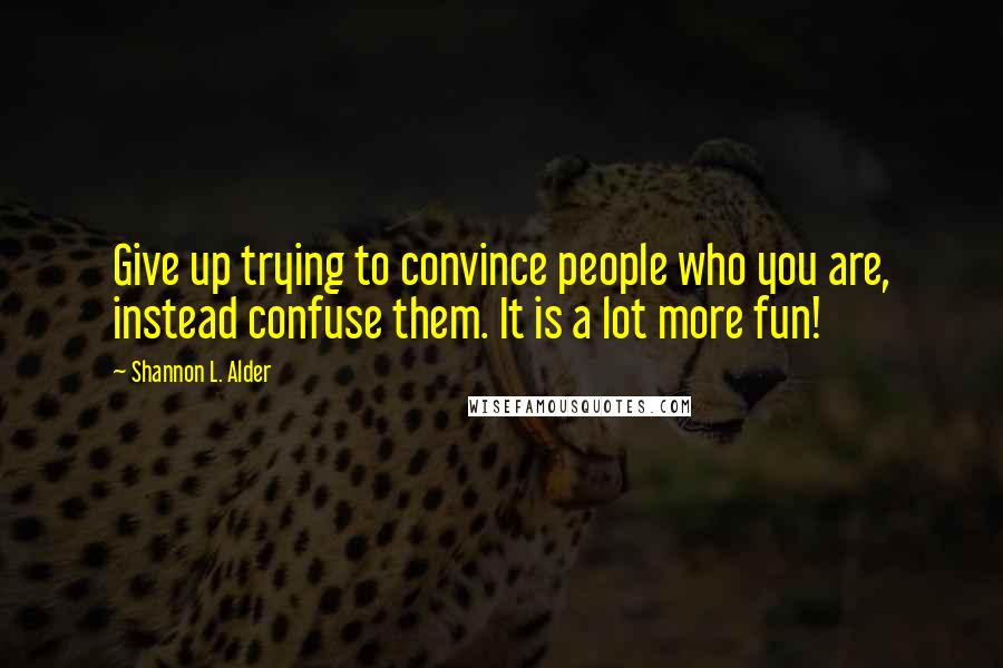 Shannon L. Alder Quotes: Give up trying to convince people who you are, instead confuse them. It is a lot more fun!