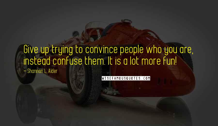 Shannon L. Alder Quotes: Give up trying to convince people who you are, instead confuse them. It is a lot more fun!