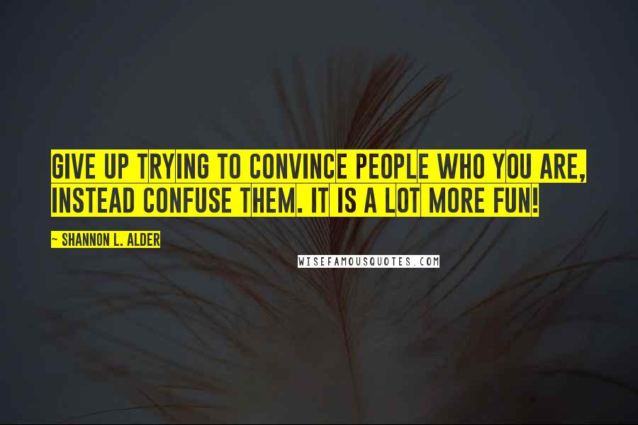 Shannon L. Alder Quotes: Give up trying to convince people who you are, instead confuse them. It is a lot more fun!