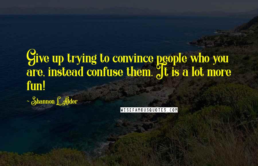 Shannon L. Alder Quotes: Give up trying to convince people who you are, instead confuse them. It is a lot more fun!