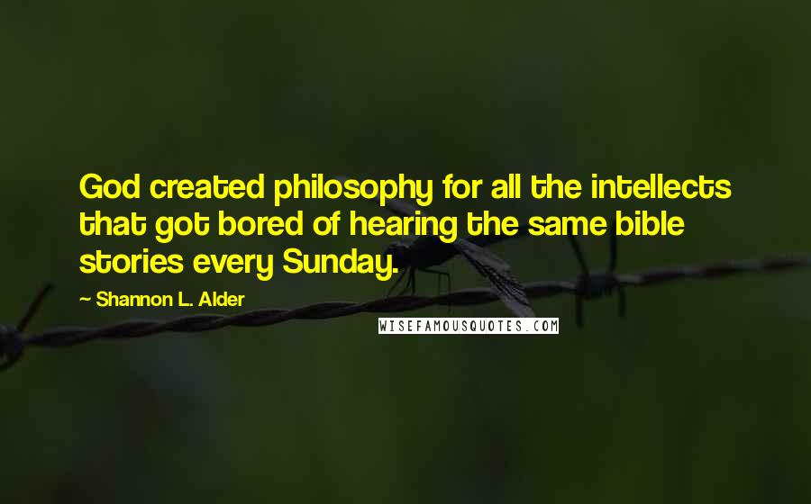 Shannon L. Alder Quotes: God created philosophy for all the intellects that got bored of hearing the same bible stories every Sunday.